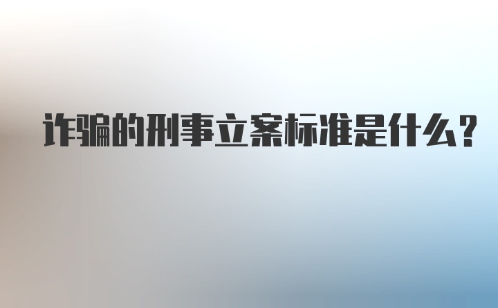 诈骗的刑事立案标准是什么？