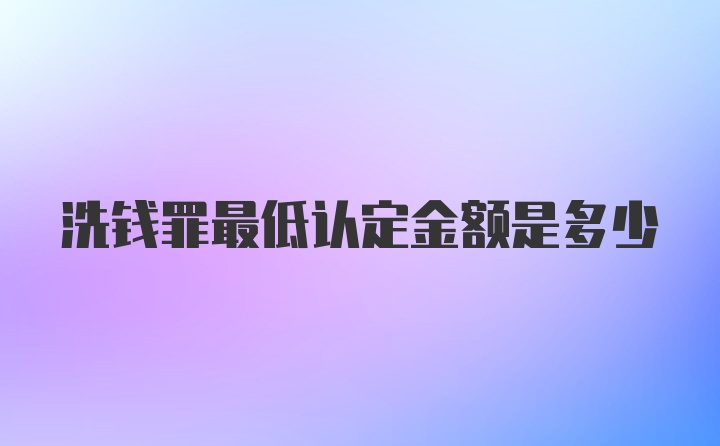 洗钱罪最低认定金额是多少