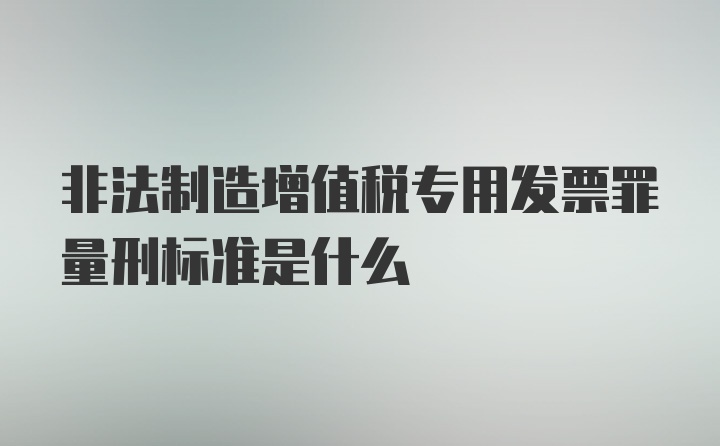 非法制造增值税专用发票罪量刑标准是什么