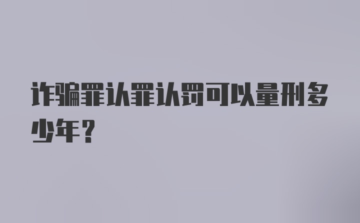 诈骗罪认罪认罚可以量刑多少年?