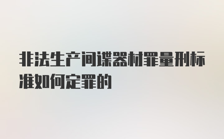 非法生产间谍器材罪量刑标准如何定罪的