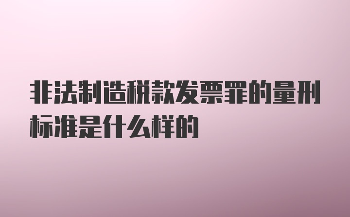 非法制造税款发票罪的量刑标准是什么样的