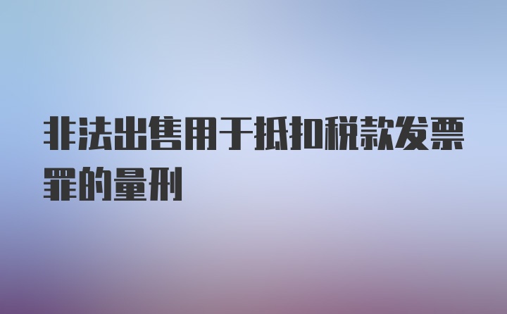 非法出售用于抵扣税款发票罪的量刑