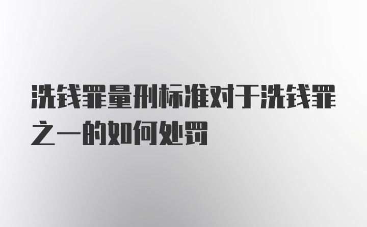 洗钱罪量刑标准对于洗钱罪之一的如何处罚