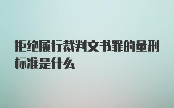 拒绝履行裁判文书罪的量刑标准是什么