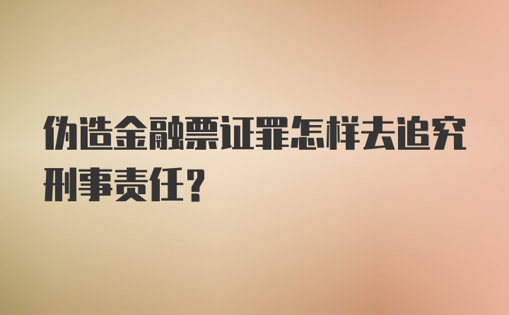 伪造金融票证罪怎样去追究刑事责任？