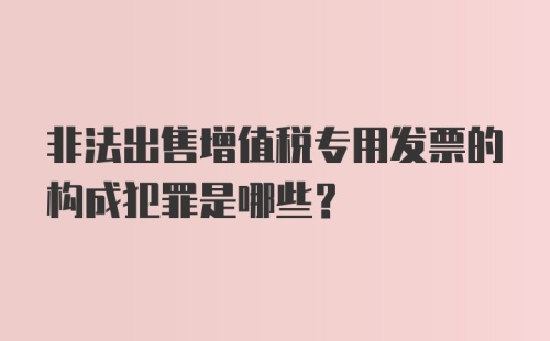 非法出售增值税专用发票的构成犯罪是哪些?