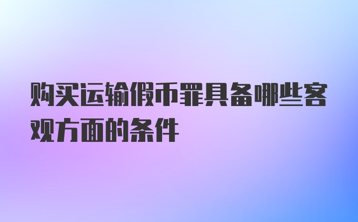 购买运输假币罪具备哪些客观方面的条件