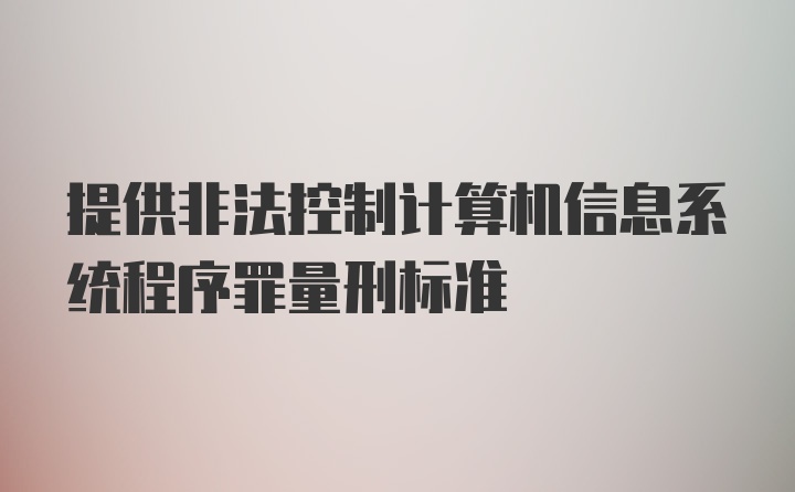 提供非法控制计算机信息系统程序罪量刑标准