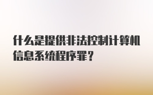 什么是提供非法控制计算机信息系统程序罪？