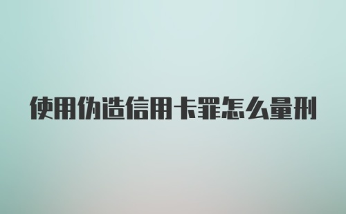 使用伪造信用卡罪怎么量刑