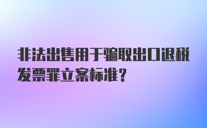 非法出售用于骗取出口退税发票罪立案标准？