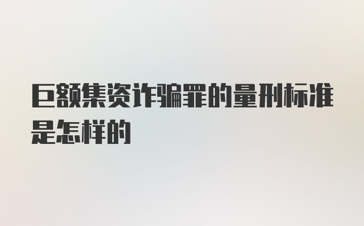 巨额集资诈骗罪的量刑标准是怎样的