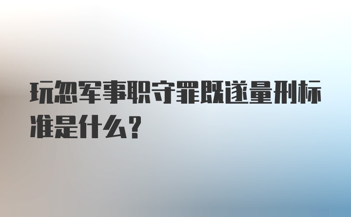 玩忽军事职守罪既遂量刑标准是什么？