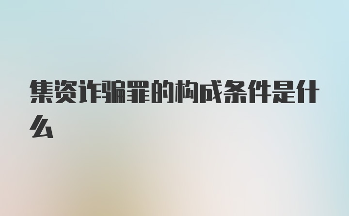 集资诈骗罪的构成条件是什么