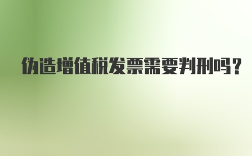 伪造增值税发票需要判刑吗？