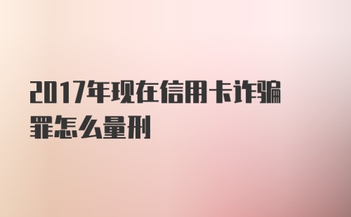 2017年现在信用卡诈骗罪怎么量刑