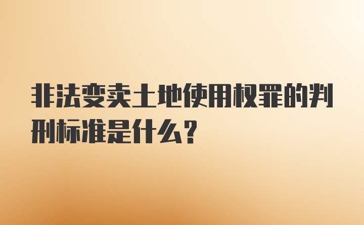 非法变卖土地使用权罪的判刑标准是什么？