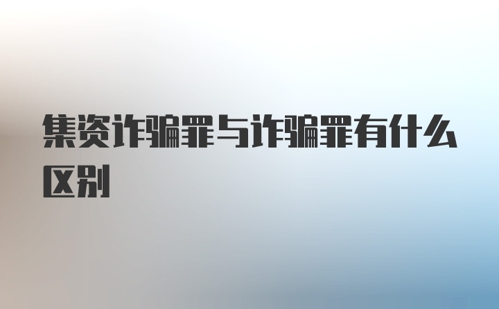 集资诈骗罪与诈骗罪有什么区别