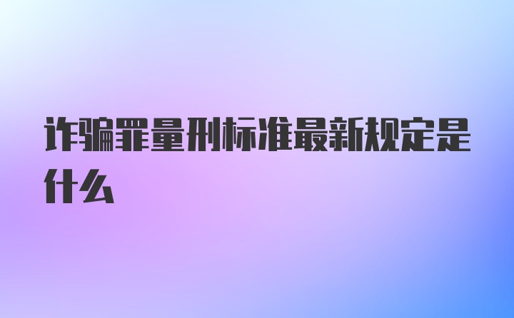 诈骗罪量刑标准最新规定是什么