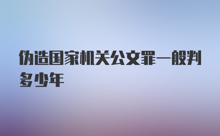 伪造国家机关公文罪一般判多少年