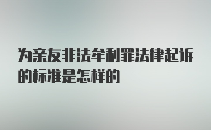 为亲友非法牟利罪法律起诉的标准是怎样的