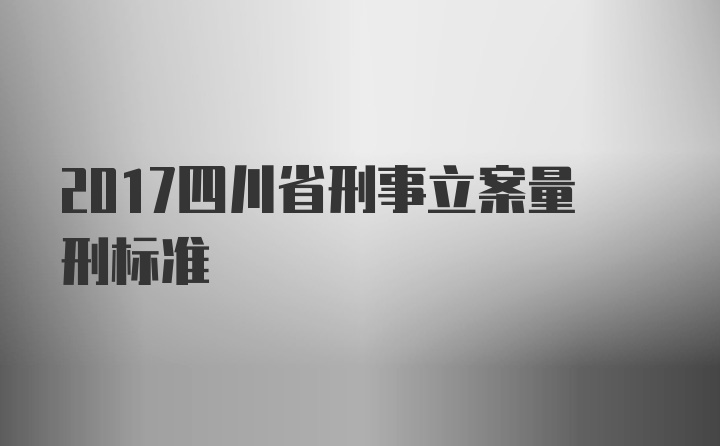 2017四川省刑事立案量刑标准