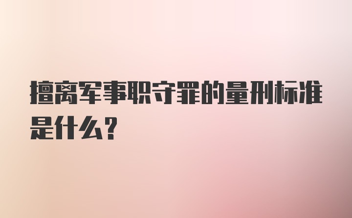 擅离军事职守罪的量刑标准是什么？