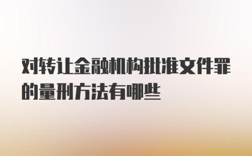 对转让金融机构批准文件罪的量刑方法有哪些