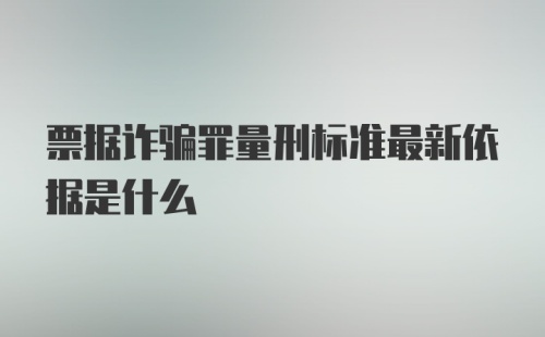 票据诈骗罪量刑标准最新依据是什么