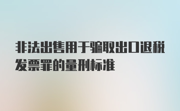 非法出售用于骗取出口退税发票罪的量刑标准