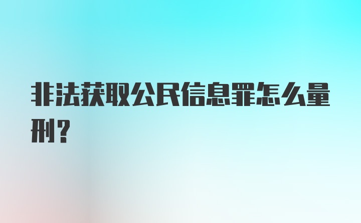 非法获取公民信息罪怎么量刑？