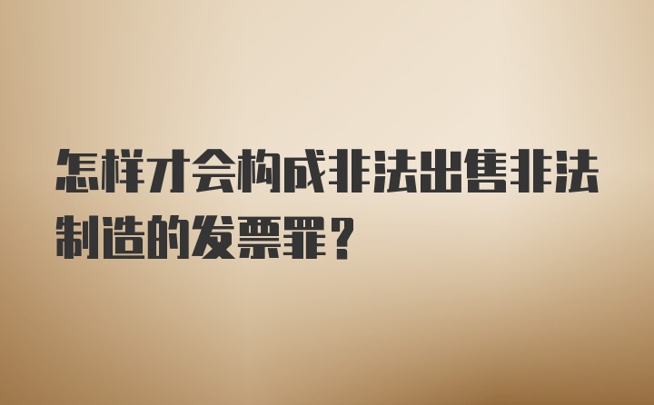 怎样才会构成非法出售非法制造的发票罪？