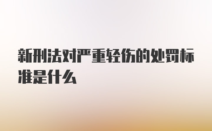 新刑法对严重轻伤的处罚标准是什么