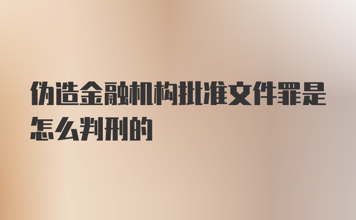 伪造金融机构批准文件罪是怎么判刑的