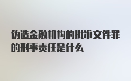 伪造金融机构的批准文件罪的刑事责任是什么