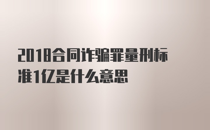 2018合同诈骗罪量刑标准1亿是什么意思