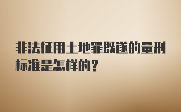 非法征用土地罪既遂的量刑标准是怎样的？