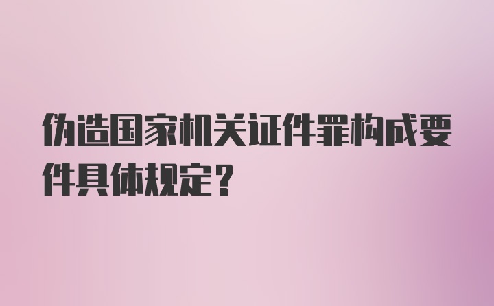 伪造国家机关证件罪构成要件具体规定?