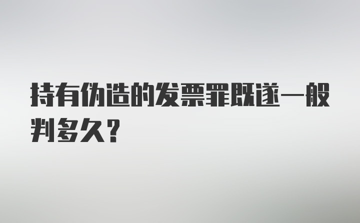 持有伪造的发票罪既遂一般判多久?