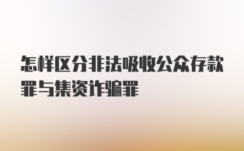 怎样区分非法吸收公众存款罪与集资诈骗罪