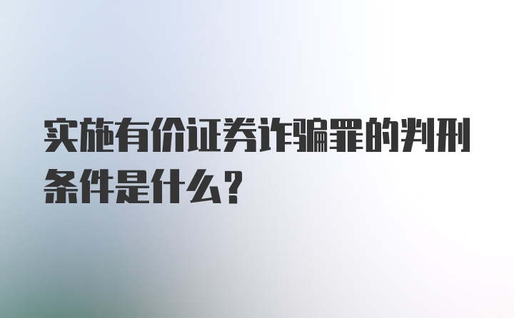 实施有价证券诈骗罪的判刑条件是什么？