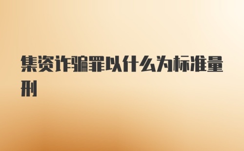 集资诈骗罪以什么为标准量刑