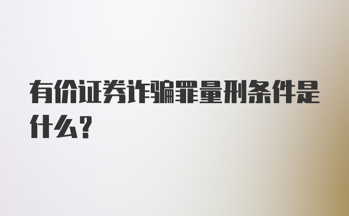 有价证券诈骗罪量刑条件是什么？