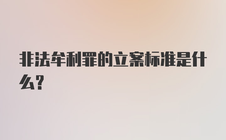 非法牟利罪的立案标准是什么？