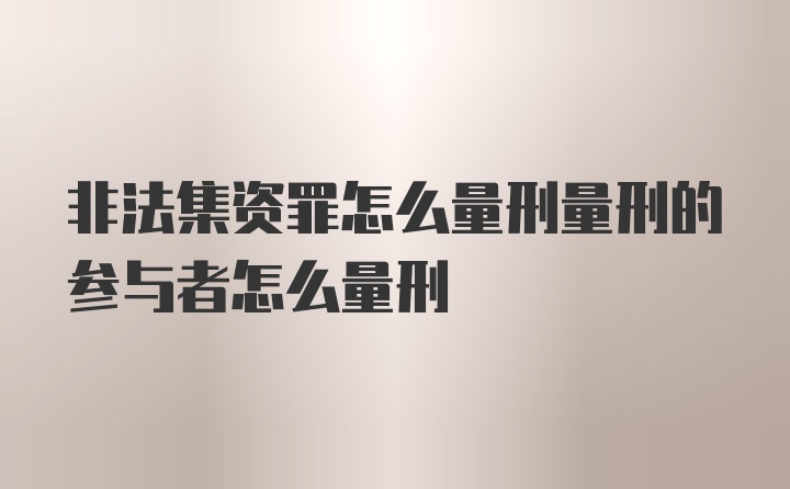 非法集资罪怎么量刑量刑的参与者怎么量刑