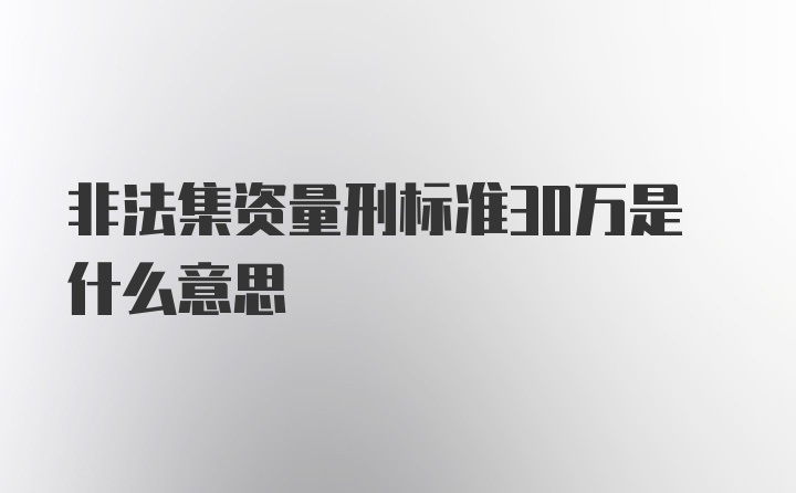 非法集资量刑标准30万是什么意思