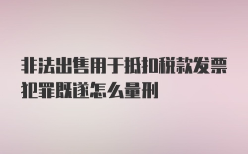 非法出售用于抵扣税款发票犯罪既遂怎么量刑