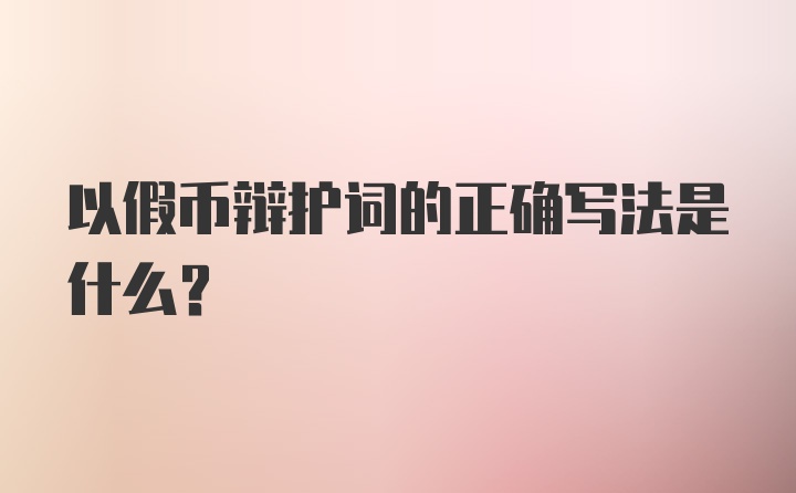 以假币辩护词的正确写法是什么？