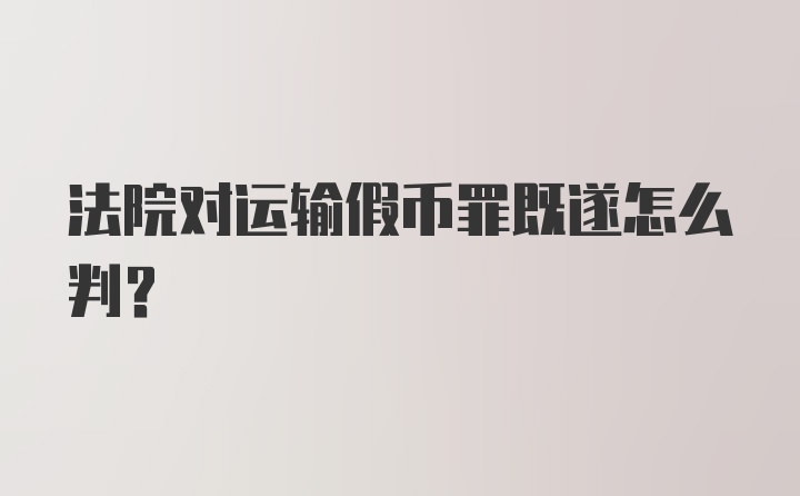 法院对运输假币罪既遂怎么判？